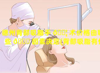 德州背部吸脂手 🐦 术价格由哪些 🐛 因素决定(背部吸脂有什么副作用)